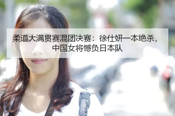 柔道大满贯赛混团决赛：徐仕妍一本绝杀，中国女将憾负日本队