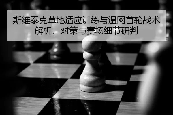 斯维泰克草地适应训练与温网首轮战术解析、对策与赛场细节研判