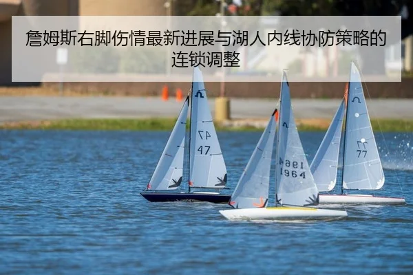 詹姆斯右脚伤情最新进展与湖人内线协防策略的连锁调整